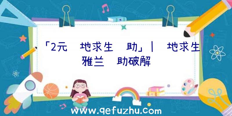 「2元绝地求生辅助」|绝地求生雅兰辅助破解